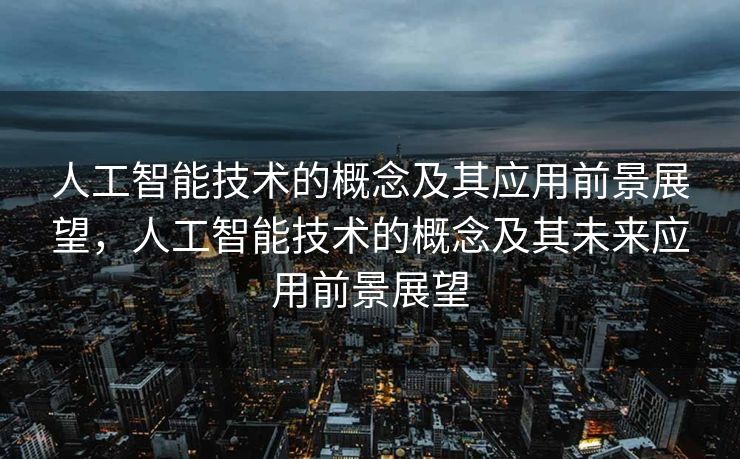 人工智能技术的概念及其应用前景展望，人工智能技术的概念及其未来应用前景展望
