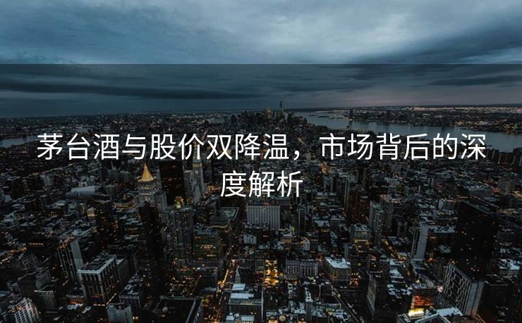 茅台酒与股价双降温，市场背后的深度解析