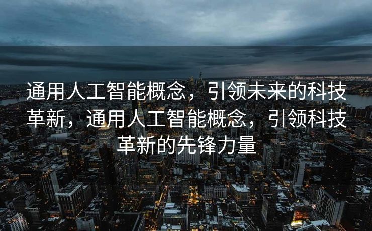 通用人工智能概念，引领未来的科技革新，通用人工智能概念，引领科技革新的先锋力量