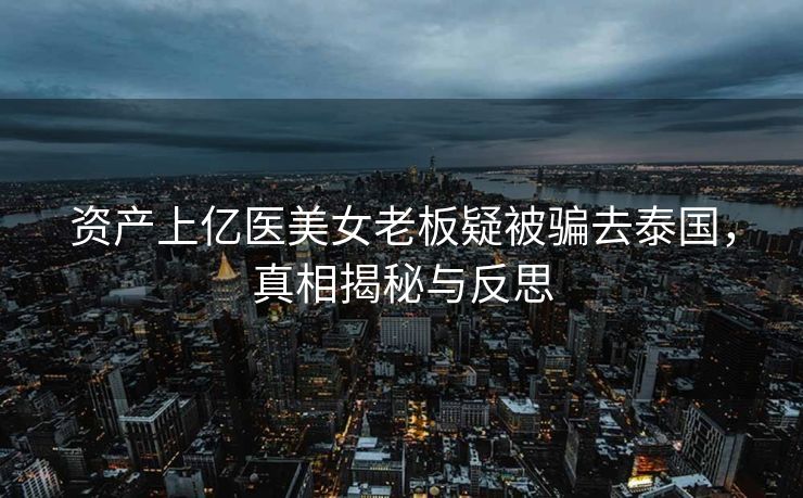 资产上亿医美女老板疑被骗去泰国，真相揭秘与反思