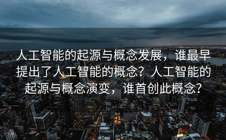 人工智能的起源与概念发展，谁最早提出了人工智能的概念？人工智能的起源与概念演变，谁首创此概念？