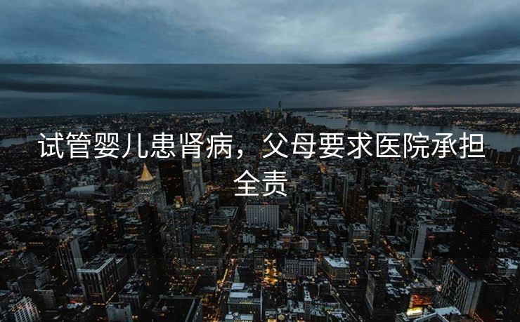 试管婴儿患肾病，父母要求医院承担全责