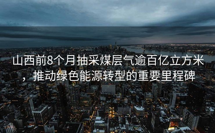 山西前8个月抽采煤层气逾百亿立方米，推动绿色能源转型的重要里程碑