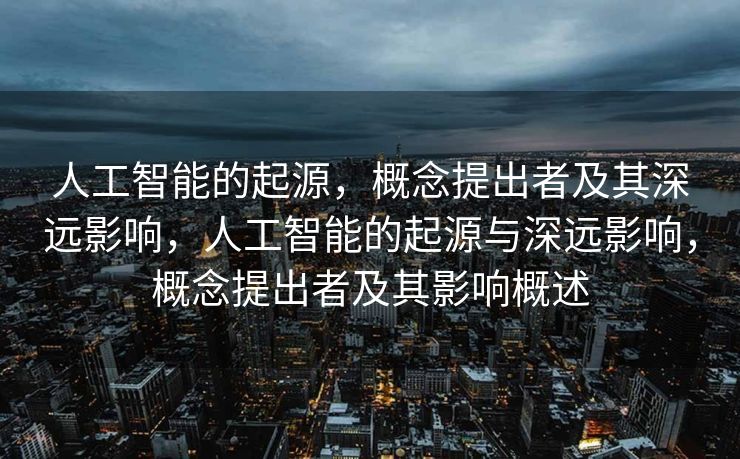 人工智能的起源，概念提出者及其深远影响，人工智能的起源与深远影响，概念提出者及其影响概述