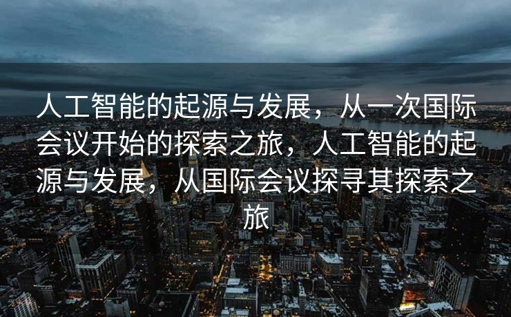 人工智能的起源与发展，从一次国际会议开始的探索之旅，人工智能的起源与发展，从国际会议探寻其探索之旅