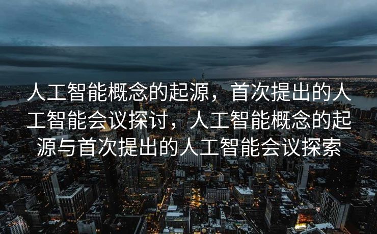 人工智能概念的起源，首次提出的人工智能会议探讨，人工智能概念的起源与首次提出的人工智能会议探索