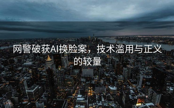 网警破获AI换脸案，技术滥用与正义的较量