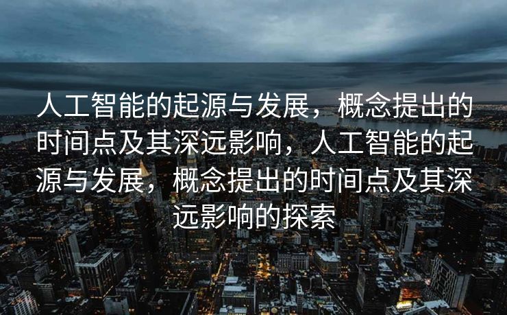 人工智能的起源与发展，概念提出的时间点及其深远影响，人工智能的起源与发展，概念提出的时间点及其深远影响的探索