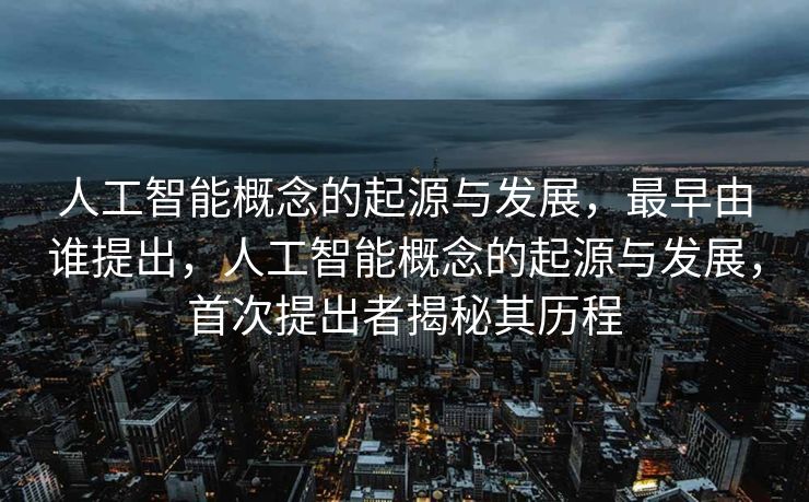 人工智能概念的起源与发展，最早由谁提出，人工智能概念的起源与发展，首次提出者揭秘其历程