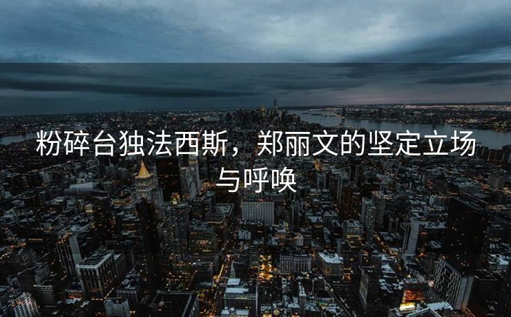 粉碎台独法西斯，郑丽文的坚定立场与呼唤