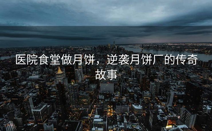 医院食堂做月饼，逆袭月饼厂的传奇故事