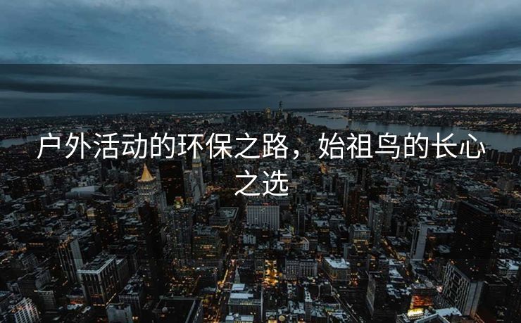 户外活动的环保之路，始祖鸟的长心之选
