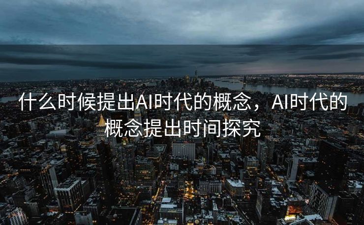 什么时候提出AI时代的概念，AI时代的概念提出时间探究