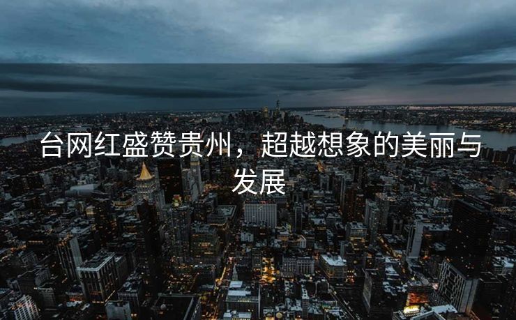 台网红盛赞贵州，超越想象的美丽与发展
