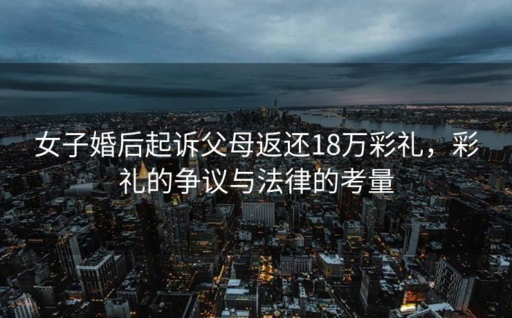 女子婚后起诉父母返还18万彩礼，彩礼的争议与法律的考量