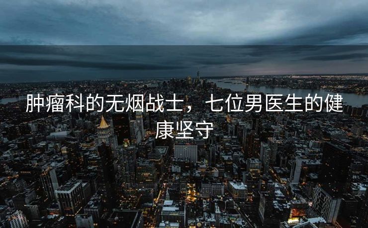 肿瘤科的无烟战士，七位男医生的健康坚守