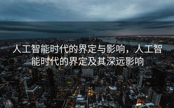 人工智能时代的界定与影响，人工智能时代的界定及其深远影响