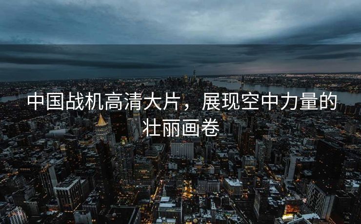 中国战机高清大片，展现空中力量的壮丽画卷