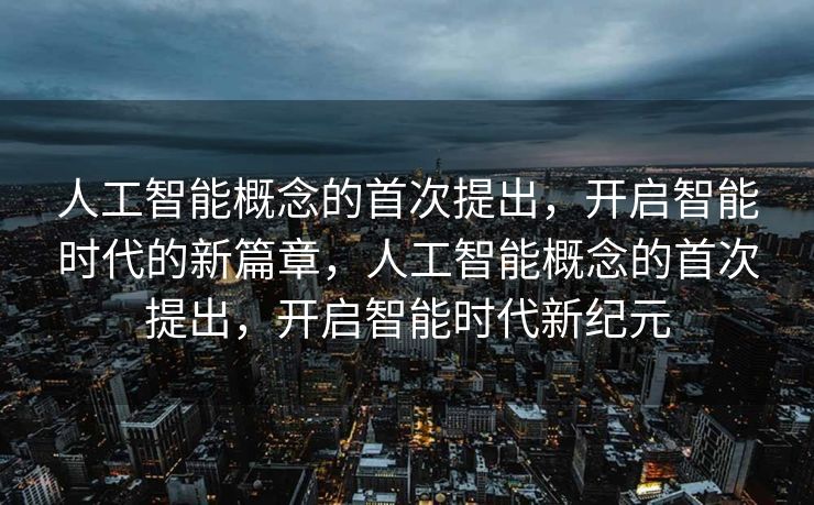 人工智能概念的首次提出，开启智能时代的新篇章，人工智能概念的首次提出，开启智能时代新纪元