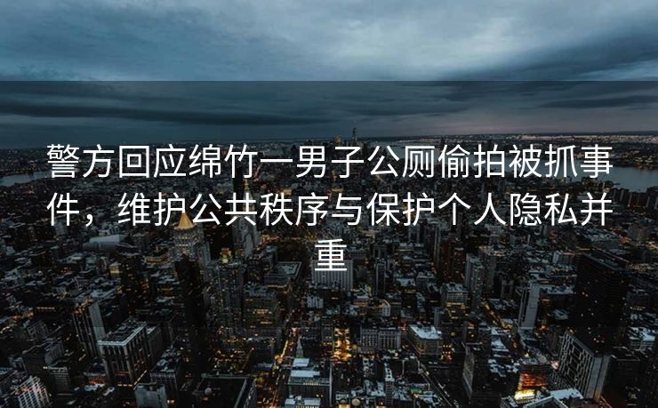 警方回应绵竹一男子公厕偷拍被抓事件，维护公共秩序与保护个人隐私并重