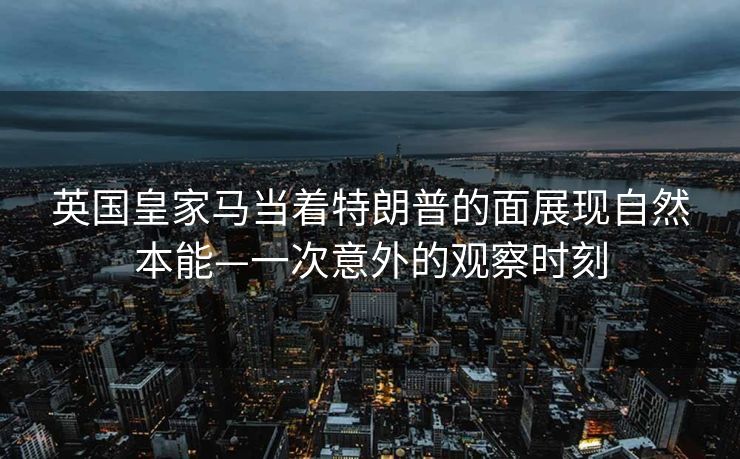 英国皇家马当着特朗普的面展现自然本能—一次意外的观察时刻
