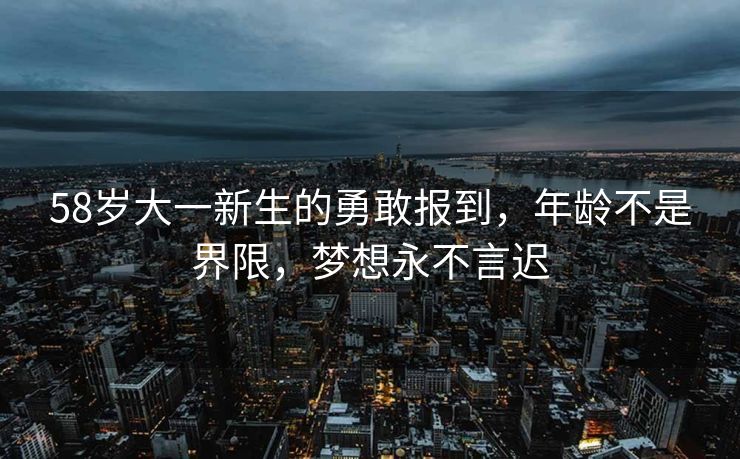 58岁大一新生的勇敢报到，年龄不是界限，梦想永不言迟