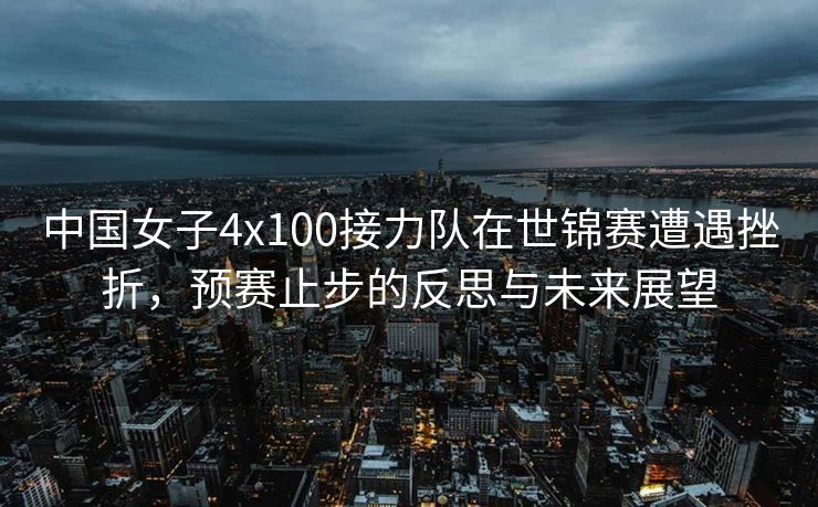 中国女子4x100接力队在世锦赛遭遇挫折，预赛止步的反思与未来展望