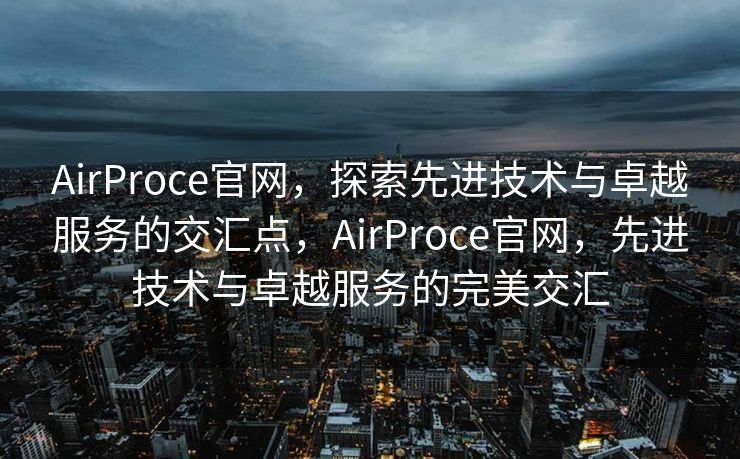 AirProce官网，探索先进技术与卓越服务的交汇点，AirProce官网，先进技术与卓越服务的完美交汇