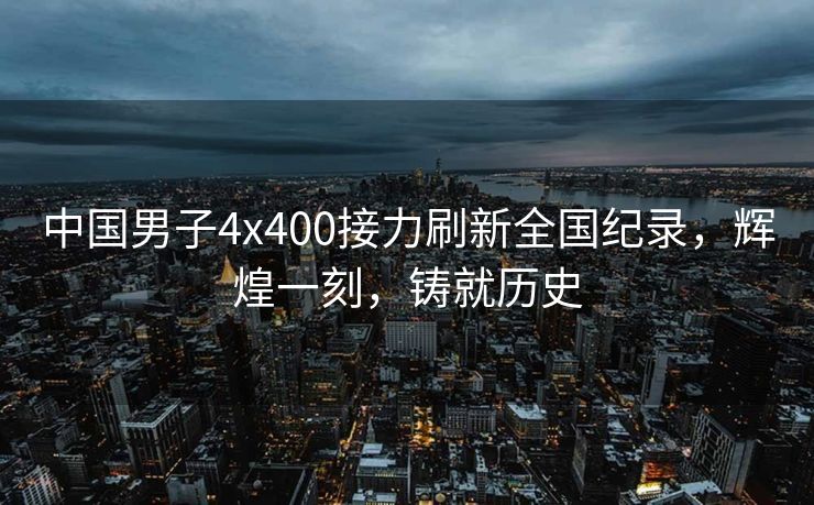 中国男子4x400接力刷新全国纪录，辉煌一刻，铸就历史