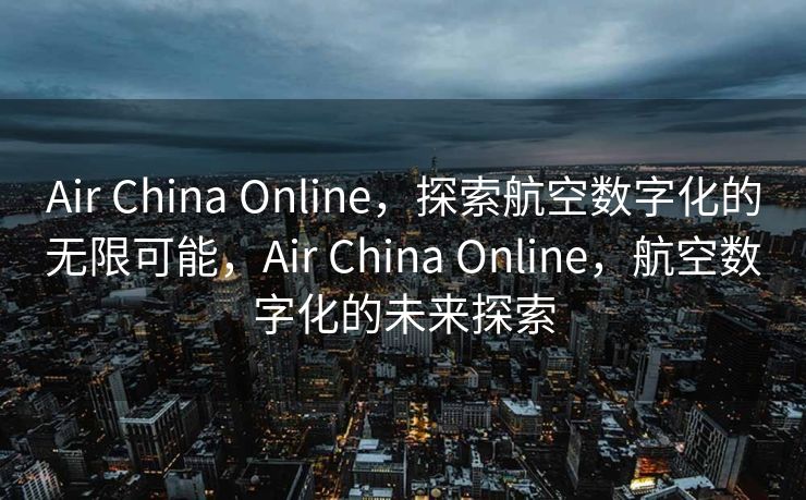 Air China Online，探索航空数字化的无限可能，Air China Online，航空数字化的未来探索