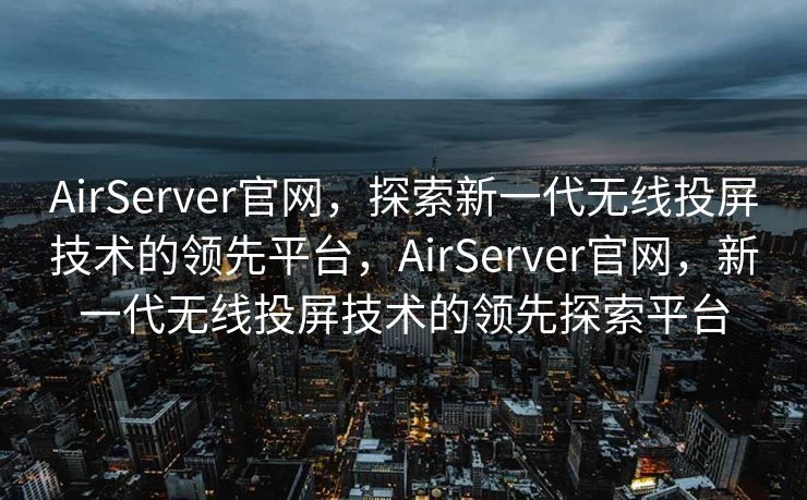 AirServer官网，探索新一代无线投屏技术的领先平台，AirServer官网，新一代无线投屏技术的领先探索平台