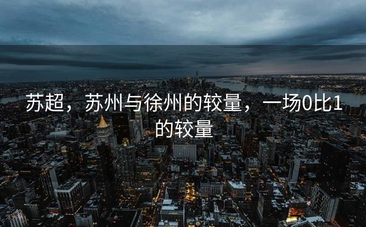 苏超，苏州与徐州的较量，一场0比1的较量