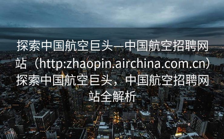 探索中国航空巨头—中国航空招聘网站（http:zhaopin.airchina.com.cn）探索中国航空巨头，中国航空招聘网站全解析
