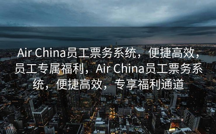 Air China员工票务系统，便捷高效，员工专属福利，Air China员工票务系统，便捷高效，专享福利通道