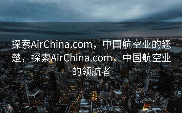 探索AirChina.com，中国航空业的翘楚，探索AirChina.com，中国航空业的领航者