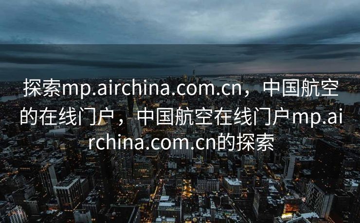 探索mp.airchina.com.cn，中国航空的在线门户，中国航空在线门户mp.airchina.com.cn的探索