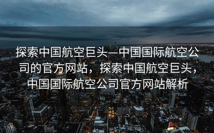 探索中国航空巨头—中国国际航空公司的官方网站，探索中国航空巨头，中国国际航空公司官方网站解析