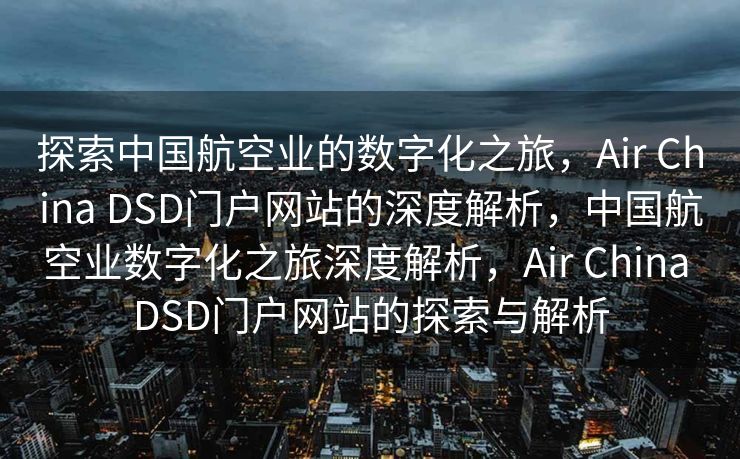 探索中国航空业的数字化之旅，Air China DSD门户网站的深度解析，中国航空业数字化之旅深度解析，Air China DSD门户网站的探索与解析