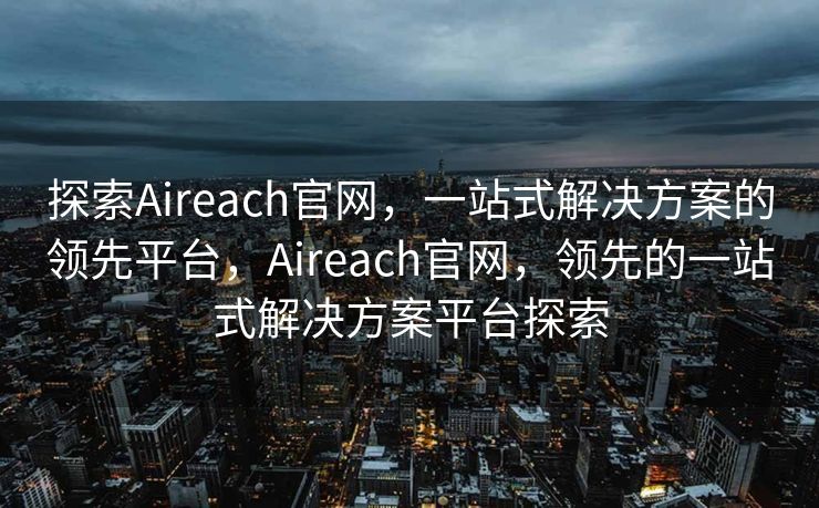 探索Aireach官网，一站式解决方案的领先平台，Aireach官网，领先的一站式解决方案平台探索