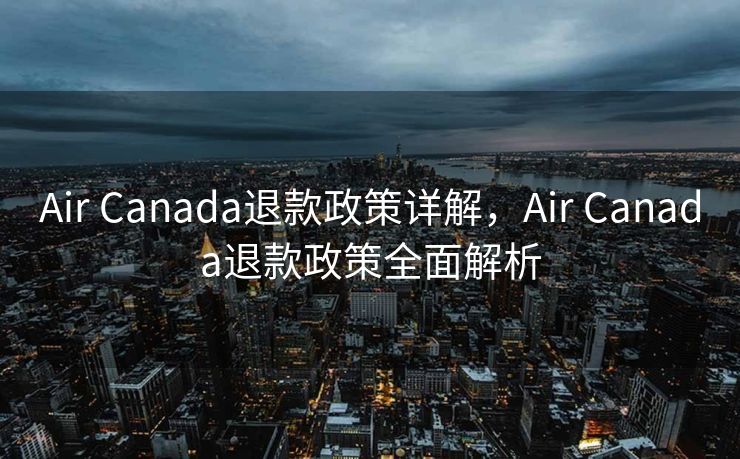 Air Canada退款政策详解，Air Canada退款政策全面解析