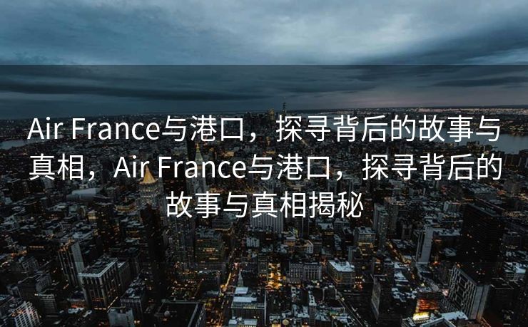 Air France与港口，探寻背后的故事与真相，Air France与港口，探寻背后的故事与真相揭秘