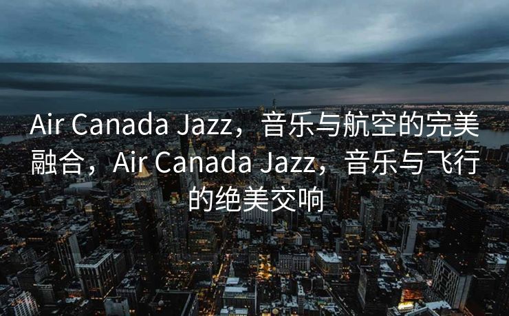 Air Canada Jazz，音乐与航空的完美融合，Air Canada Jazz，音乐与飞行的绝美交响