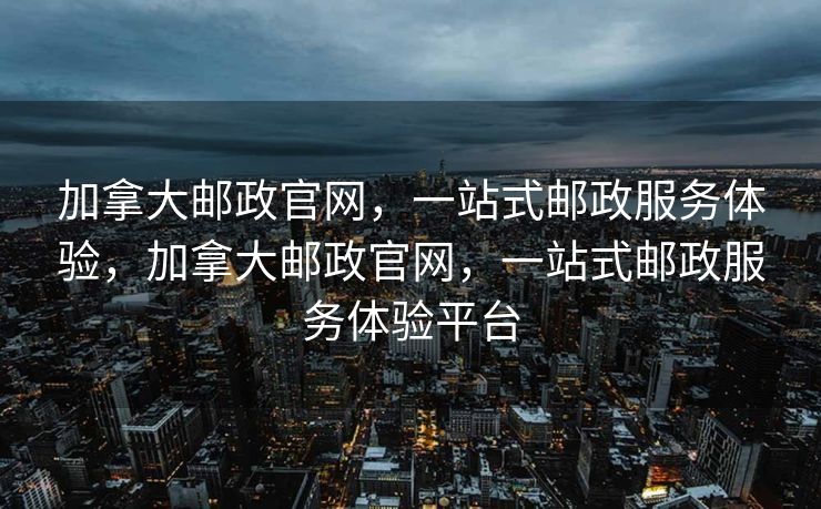 加拿大邮政官网，一站式邮政服务体验，加拿大邮政官网，一站式邮政服务体验平台