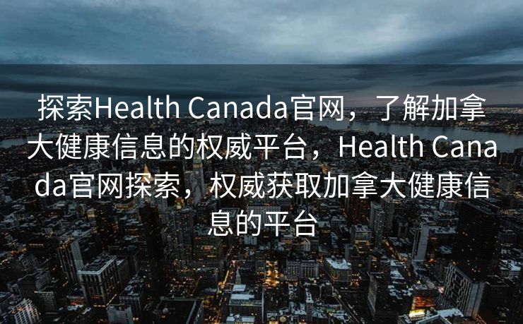 探索Health Canada官网，了解加拿大健康信息的权威平台，Health Canada官网探索，权威获取加拿大健康信息的平台