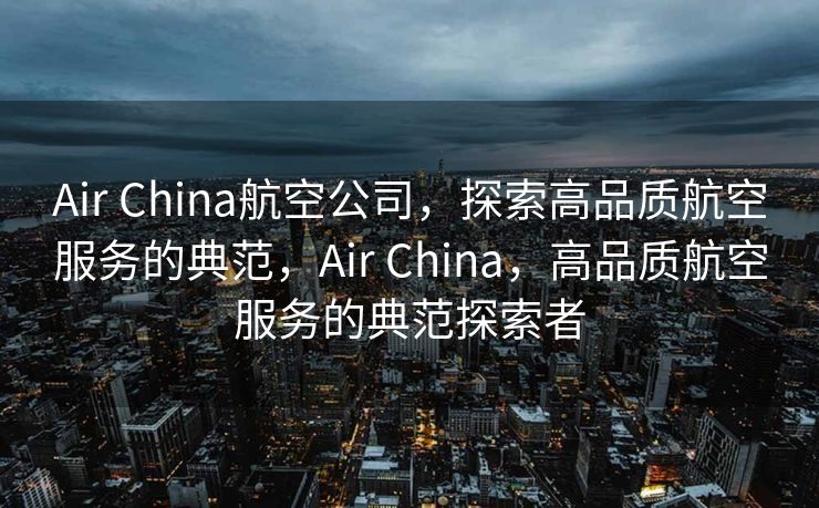 Air China航空公司，探索高品质航空服务的典范，Air China，高品质航空服务的典范探索者