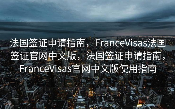 法国签证申请指南，FranceVisas法国签证官网中文版，法国签证申请指南，FranceVisas官网中文版使用指南