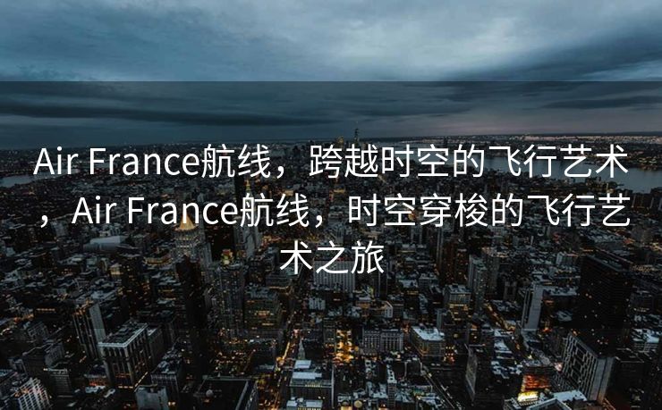 Air France航线，跨越时空的飞行艺术，Air France航线，时空穿梭的飞行艺术之旅
