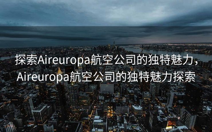 探索Aireuropa航空公司的独特魅力，Aireuropa航空公司的独特魅力探索