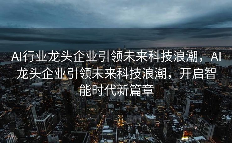 AI行业龙头企业引领未来科技浪潮，AI龙头企业引领未来科技浪潮，开启智能时代新篇章