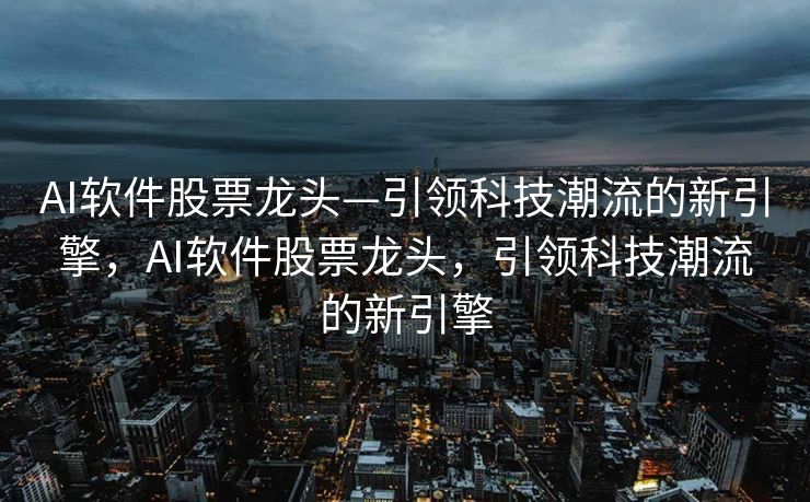 AI软件股票龙头—引领科技潮流的新引擎，AI软件股票龙头，引领科技潮流的新引擎